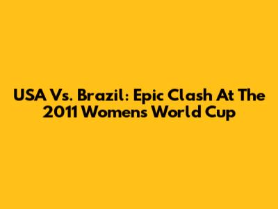 USA Vs. Brazil: Epic Clash At The 2011 Women's World Cup