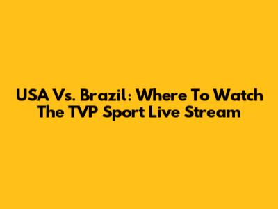 USA Vs. Brazil: Where To Watch The TVP Sport Live Stream