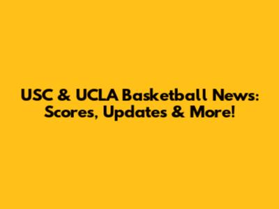USC & UCLA Basketball News: Scores, Updates & More!