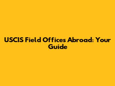 USCIS Field Offices Abroad: Your Guide