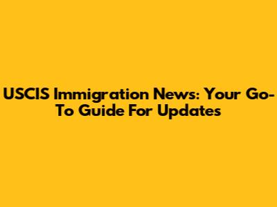 USCIS Immigration News: Your Go-To Guide For Updates