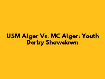 USM Alger Vs. MC Alger: Youth Derby Showdown