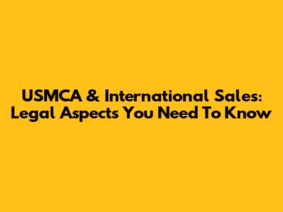 USMCA & International Sales: Legal Aspects You Need To Know