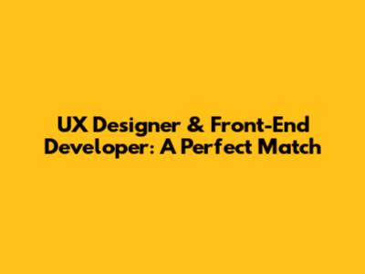 UX Designer & Front-End Developer: A Perfect Match