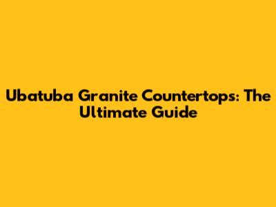 Ubatuba Granite Countertops: The Ultimate Guide