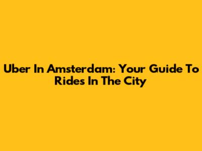 Uber In Amsterdam: Your Guide To Rides In The City