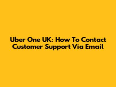 Uber One UK: How To Contact Customer Support Via Email