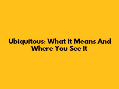 Ubiquitous: What It Means And Where You See It