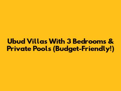 Ubud Villas With 3 Bedrooms & Private Pools (Budget-Friendly!)