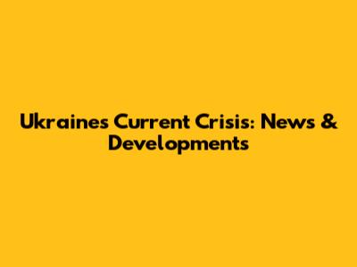 Ukraine's Current Crisis: News & Developments