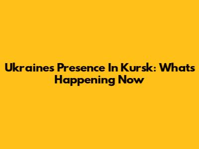 Ukraine's Presence In Kursk: What's Happening Now