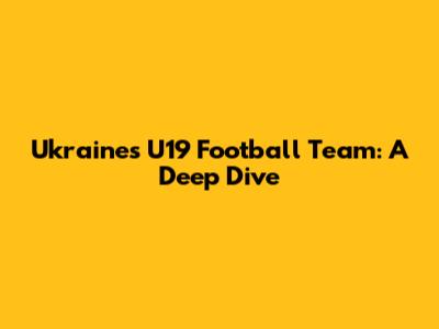 Ukraine's U19 Football Team: A Deep Dive