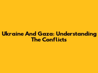 Ukraine And Gaza: Understanding The Conflicts