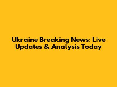 Ukraine Breaking News: Live Updates & Analysis Today