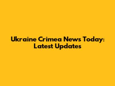 Ukraine Crimea News Today: Latest Updates