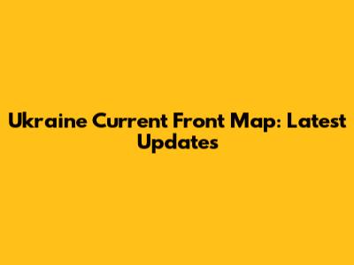 Ukraine Current Front Map: Latest Updates