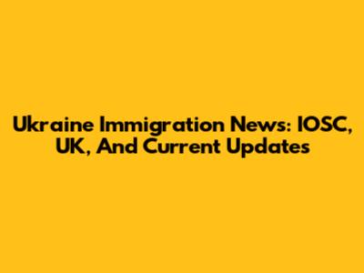 Ukraine Immigration News: IOSC, UK, And Current Updates