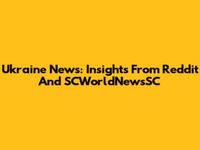 Ukraine News: Insights From Reddit And SCWorldNewsSC
