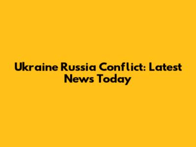 Ukraine Russia Conflict: Latest News Today