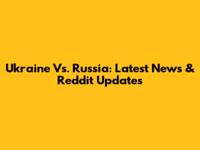 Ukraine Vs. Russia: Latest News & Reddit Updates