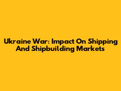 Ukraine War: Impact On Shipping And Shipbuilding Markets