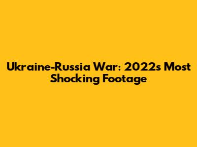 Ukraine-Russia War: 2022's Most Shocking Footage