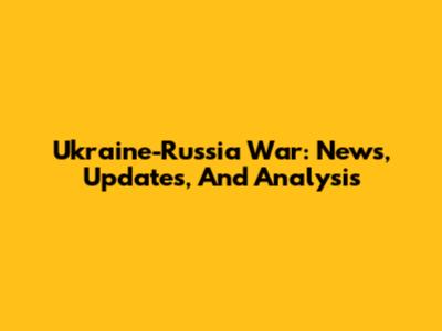 Ukraine-Russia War: News, Updates, And Analysis