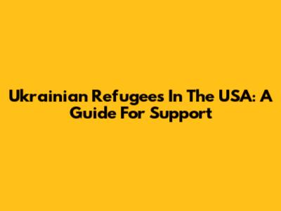 Ukrainian Refugees In The USA: A Guide For Support