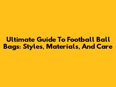 Ultimate Guide To Football Ball Bags: Styles, Materials, And Care