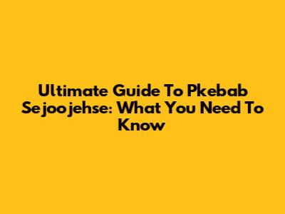Ultimate Guide To Pkebab Sejoojehse: What You Need To Know