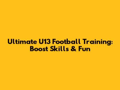 Ultimate U13 Football Training: Boost Skills & Fun