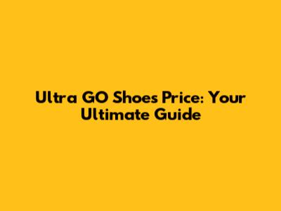 Ultra GO Shoes Price: Your Ultimate Guide