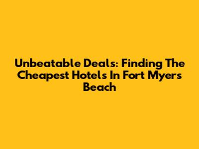 Unbeatable Deals: Finding The Cheapest Hotels In Fort Myers Beach