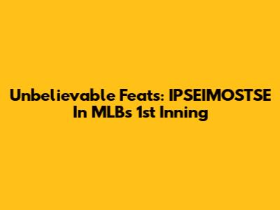 Unbelievable Feats: IPSEIMOSTSE In MLB's 1st Inning
