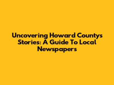 Uncovering Howard County's Stories: A Guide To Local Newspapers