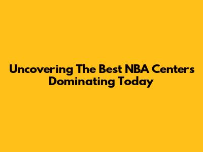 Uncovering The Best NBA Centers Dominating Today