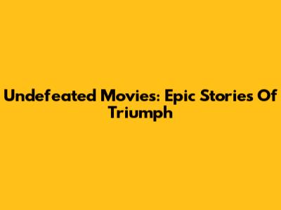 Undefeated Movies: Epic Stories Of Triumph