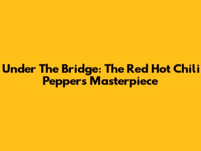 Under The Bridge: The Red Hot Chili Peppers' Masterpiece