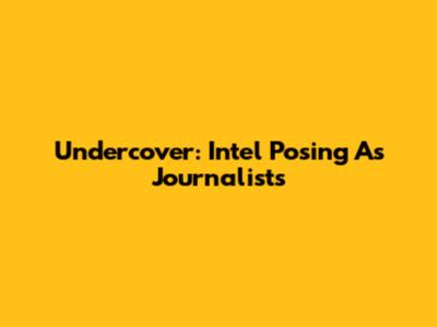 Undercover: Intel Posing As Journalists