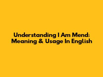 Understanding "I Am Mend": Meaning & Usage In English
