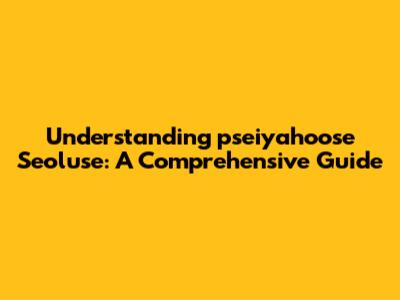 Understanding "pseiyahoose Seoluse": A Comprehensive Guide