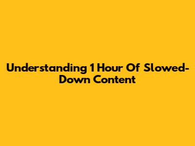 Understanding 1 Hour Of Slowed-Down Content