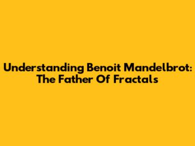 Understanding Benoit Mandelbrot: The Father Of Fractals