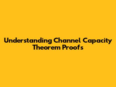 Understanding Channel Capacity Theorem Proofs