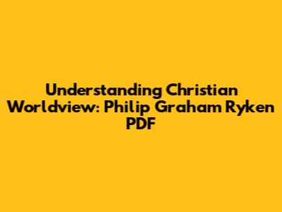 Understanding Christian Worldview: Philip Graham Ryken PDF