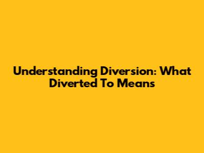 Understanding Diversion: What 'Diverted To' Means