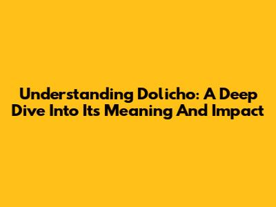 Understanding Dolicho: A Deep Dive Into Its Meaning And Impact