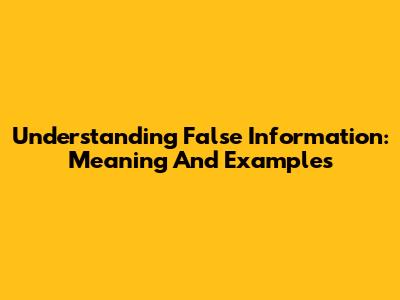 Understanding False Information: Meaning And Examples