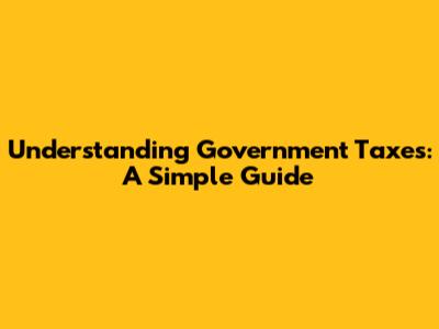 Understanding Government Taxes: A Simple Guide