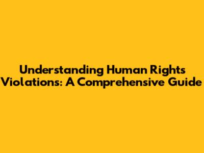 Understanding Human Rights Violations: A Comprehensive Guide